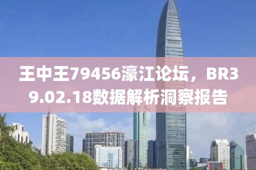 王中王79456濠江论坛，BR39.02.18数据解析洞察报告