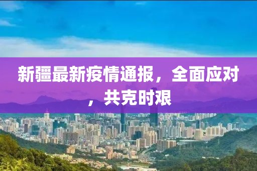 新疆最新疫情通报，全面应对，共克时艰