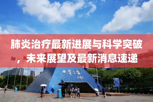 肺炎治疗最新进展与科学突破，未来展望及最新消息速递