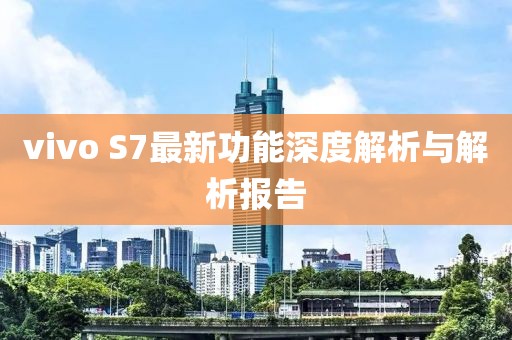 vivo S7最新功能深度解析与解析报告