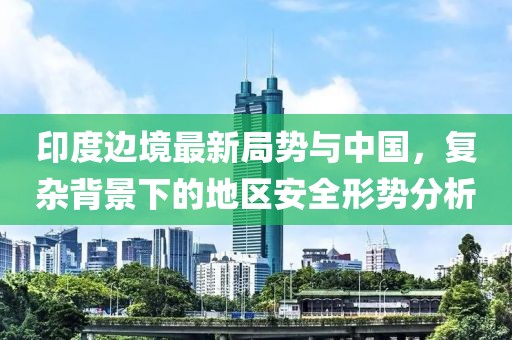 印度边境最新局势与中国，复杂背景下的地区安全形势分析