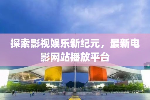 探索影视娱乐新纪元，最新电影网站播放平台