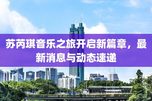 苏芮琪音乐之旅开启新篇章，最新消息与动态速递