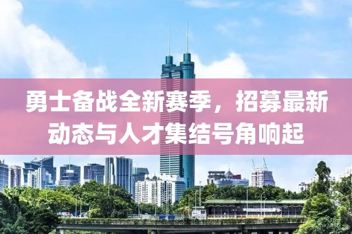 勇士备战全新赛季，招募最新动态与人才集结号角响起