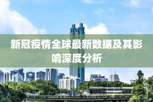 新冠疫情全球最新数据及其影响深度分析