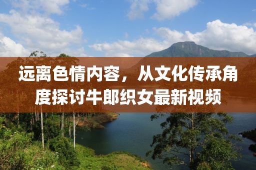 远离色情内容，从文化传承角度探讨牛郎织女最新视频
