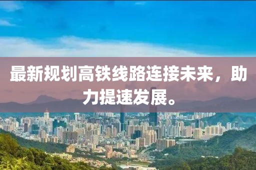 最新规划高铁线路连接未来，助力提速发展。