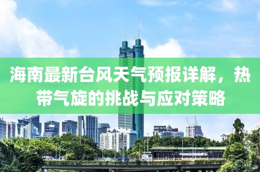 海南最新台风天气预报详解，热带气旋的挑战与应对策略