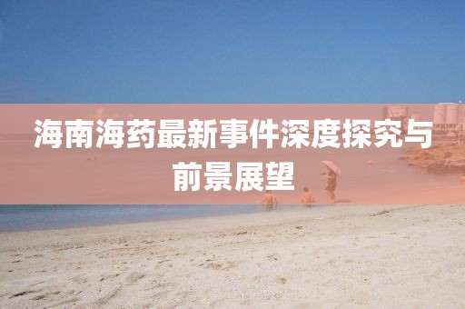 海南海药最新事件深度探究与前景展望