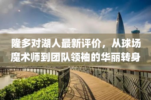 隆多对湖人最新评价，从球场魔术师到团队领袖的华丽转身