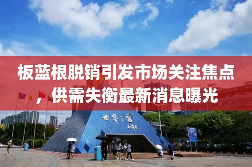 板蓝根脱销引发市场关注焦点，供需失衡最新消息曝光
