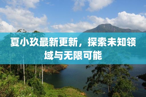 夏小玖最新更新，探索未知领域与无限可能
