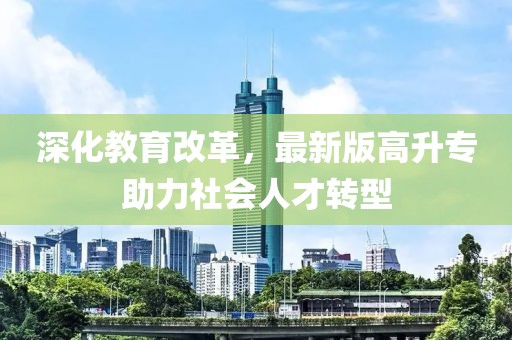深化教育改革，最新版高升专助力社会人才转型