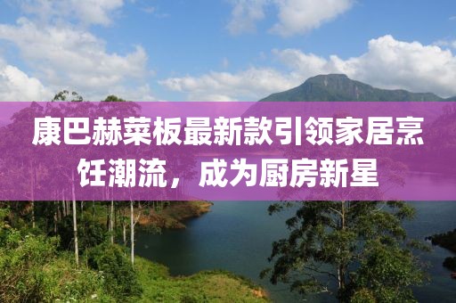 康巴赫菜板最新款引领家居烹饪潮流，成为厨房新星