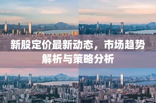 新股定价最新动态，市场趋势解析与策略分析