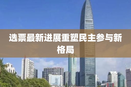 选票最新进展重塑民主参与新格局