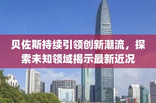 贝佐斯持续引领创新潮流，探索未知领域揭示最新近况