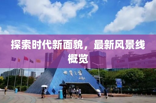 探索时代新面貌，最新风景线概览