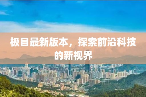 极目最新版本，探索前沿科技的新视界