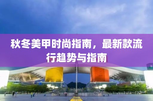 秋冬美甲时尚指南，最新款流行趋势与指南