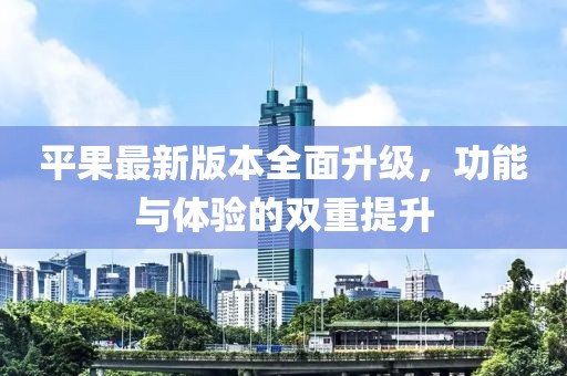 平果最新版本全面升级，功能与体验的双重提升