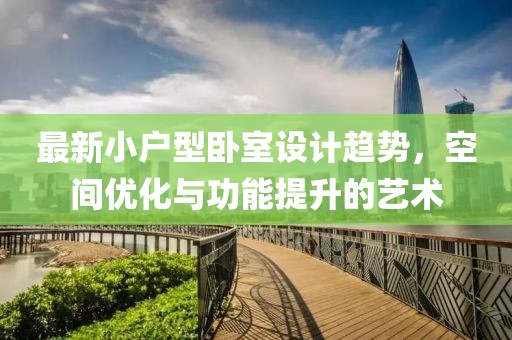 最新小户型卧室设计趋势，空间优化与功能提升的艺术
