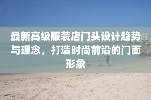 最新高级服装店门头设计趋势与理念，打造时尚前沿的门面形象