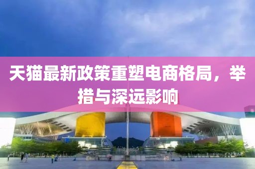 天猫最新政策重塑电商格局，举措与深远影响