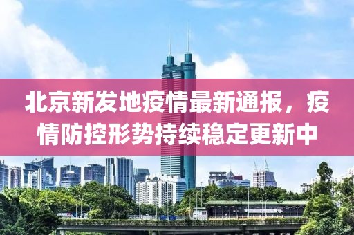 北京新发地疫情最新通报，疫情防控形势持续稳定更新中