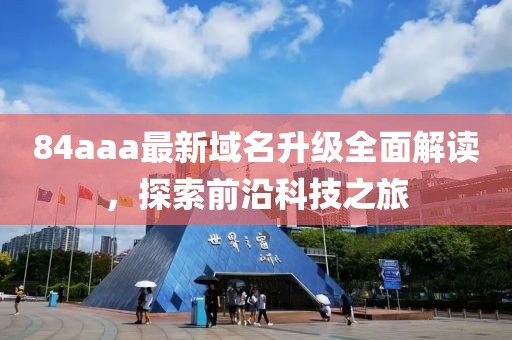 84aaa最新域名升级全面解读，探索前沿科技之旅
