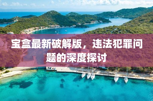 宝盒最新破解版，违法犯罪问题的深度探讨