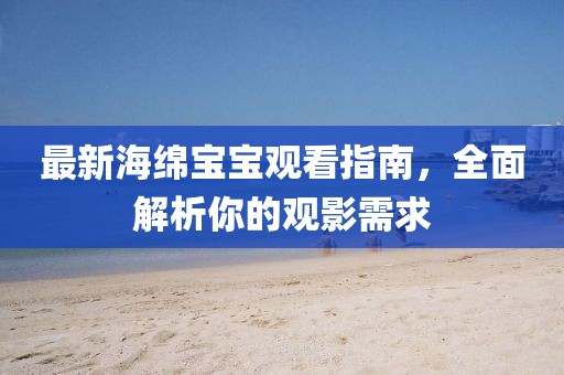 最新海绵宝宝观看指南，全面解析你的观影需求