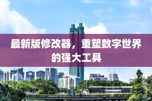 最新版修改器，重塑数字世界的强大工具