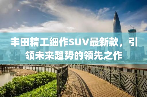丰田精工细作SUV最新款，引领未来趋势的领先之作