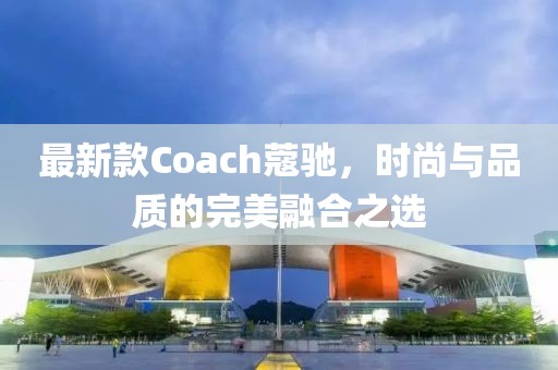 最新款Coach蔻驰，时尚与品质的完美融合之选