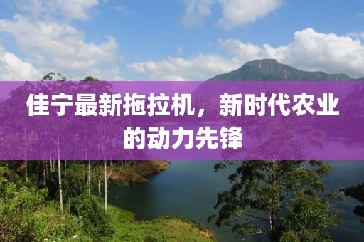 佳宁最新拖拉机，新时代农业的动力先锋