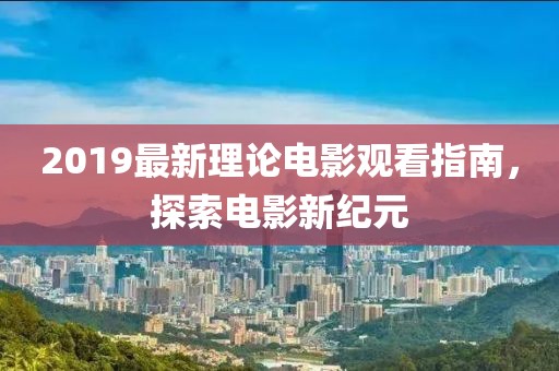 2019最新理论电影观看指南，探索电影新纪元