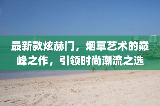 最新款炫赫门，烟草艺术的巅峰之作，引领时尚潮流之选