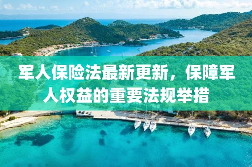 军人保险法最新更新，保障军人权益的重要法规举措