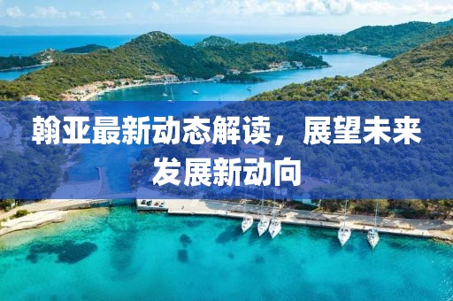 翰亚最新动态解读，展望未来发展新动向