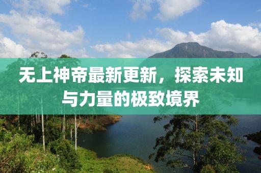 无上神帝最新更新，探索未知与力量的极致境界