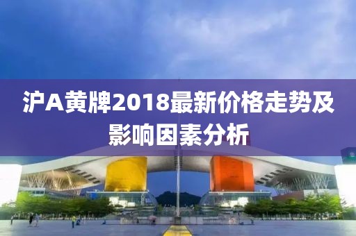 沪A黄牌2018最新价格走势及影响因素分析