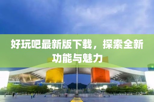 好玩吧最新版下载，探索全新功能与魅力