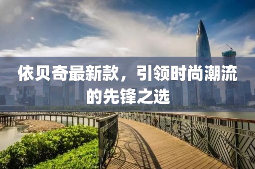 依贝奇最新款，引领时尚潮流的先锋之选