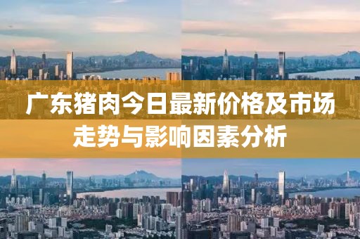 广东猪肉今日最新价格及市场走势与影响因素分析