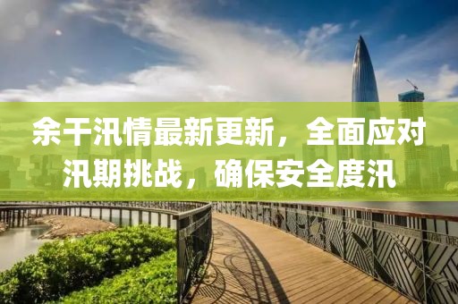 余干汛情最新更新，全面应对汛期挑战，确保安全度汛
