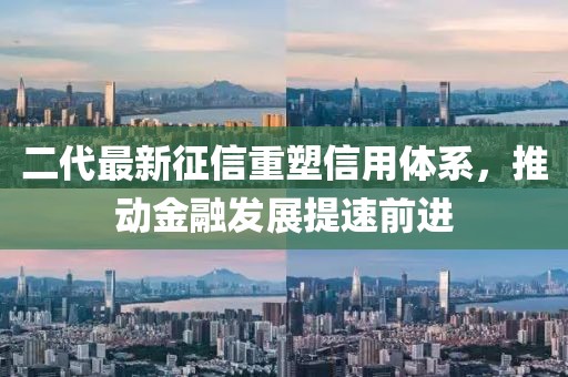 二代最新征信重塑信用体系，推动金融发展提速前进