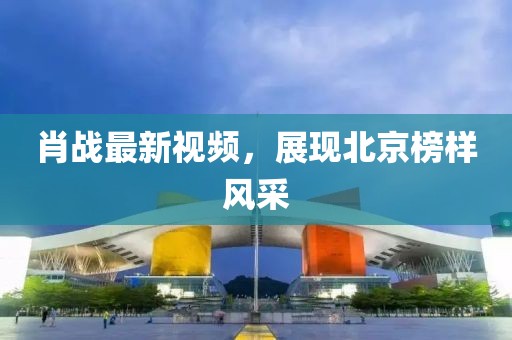 肖战最新视频，展现北京榜样风采