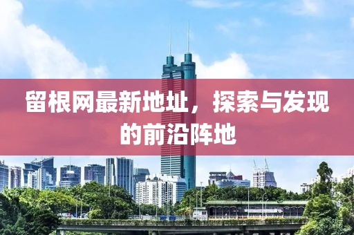留根网最新地址，探索与发现的前沿阵地