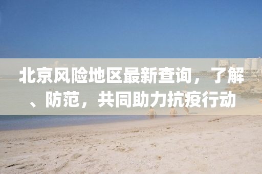 北京风险地区最新查询，了解、防范，共同助力抗疫行动